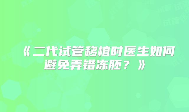 《二代试管移植时医生如何避免弄错冻胚?》