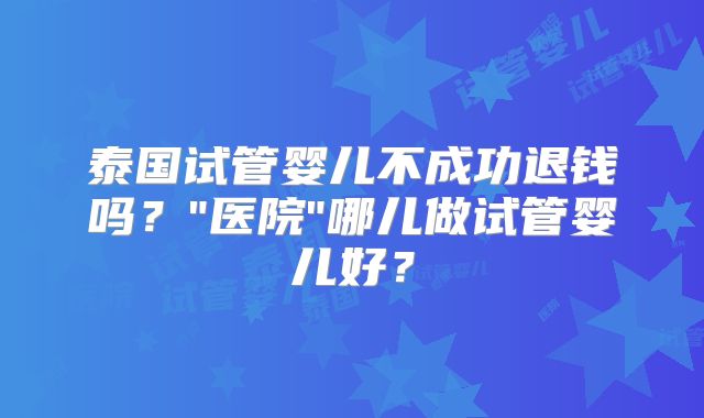 泰国试管婴儿不成功退钱吗?