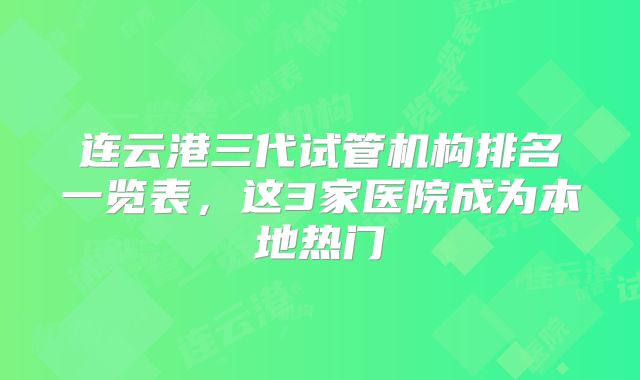 连云港三代试管机构排名一览表，这3家医院成为本地热门