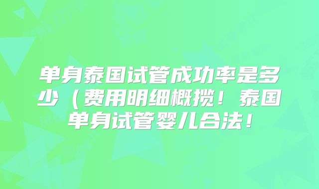 单身泰国试管成功率是多少(费用明细概揽!泰国单身试管婴儿合法!