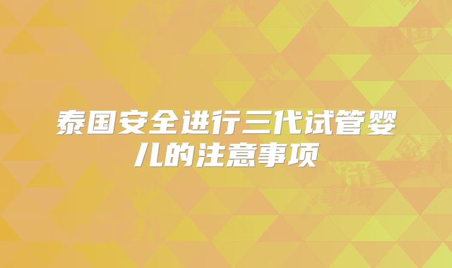 泰国安全进行三代试管婴儿的注意事项