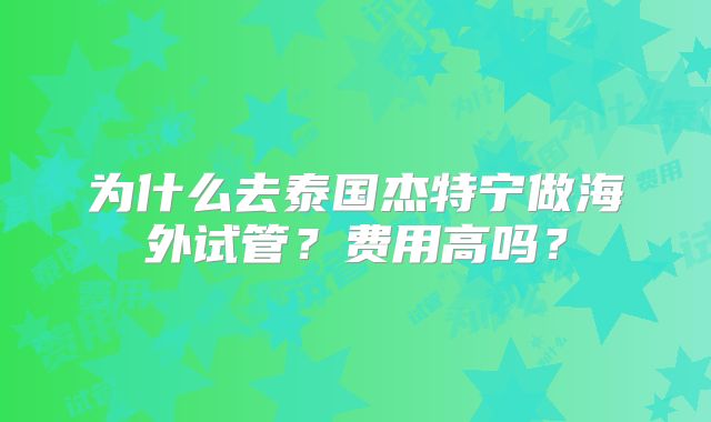 为什么去泰国杰特宁做海外试管？费用高吗？