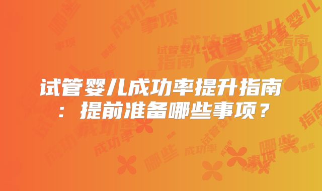 试管婴儿成功率提升指南：提前准备哪些事项？