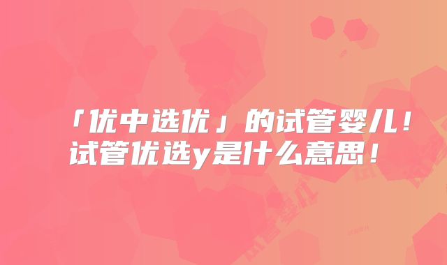 「优中选优」的试管婴儿！试管优选y是什么意思！