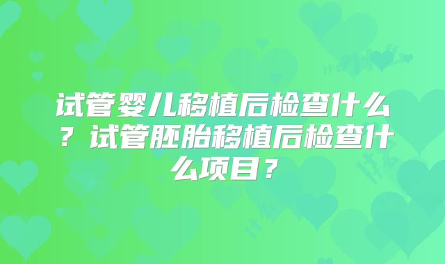 试管婴儿移植后检查什么？试管胚胎移植后检查什么项目？
