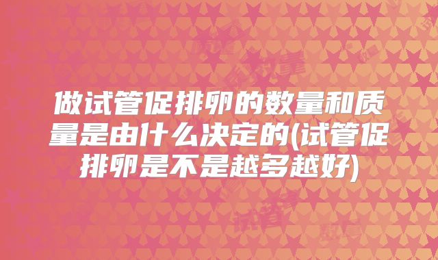 做试管促排卵的数量和质量是由什么决定的(试管促排卵是不是越多越好)