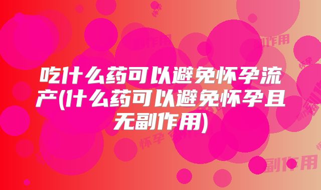 吃什么药可以避免怀孕流产(什么药可以避免怀孕且无副作用)