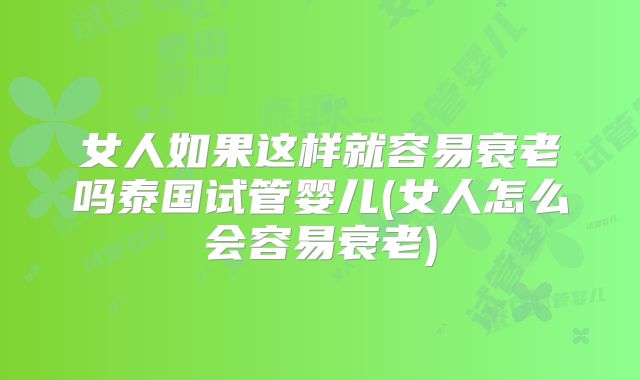 女人如果这样就容易衰老吗泰国试管婴儿(女人怎么会容易衰老)