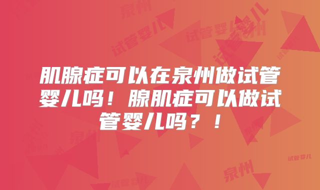 肌腺症可以在泉州做试管婴儿吗！腺肌症可以做试管婴儿吗？！