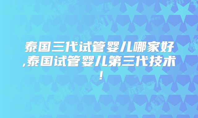 泰国三代试管婴儿哪家好,泰国试管婴儿第三代技术！
