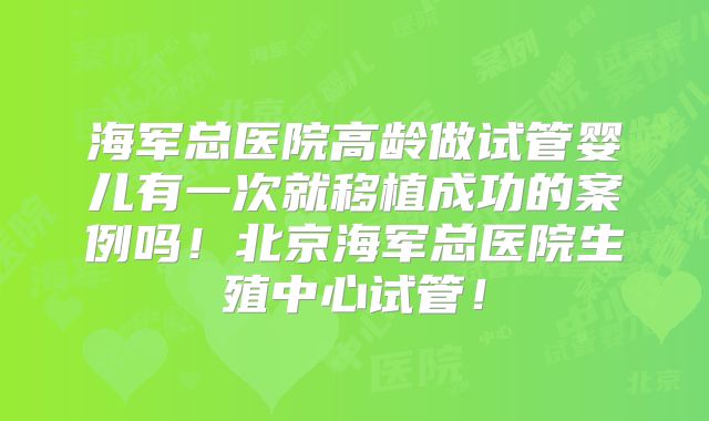 海军总医院高龄做试管婴儿有一次就移植成功的案例吗！北京海军总医院生殖中心试管！
