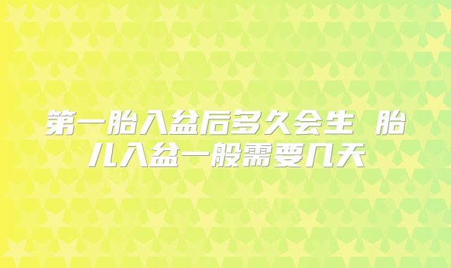 第一胎入盆后多久会生 胎儿入盆一般需要几天