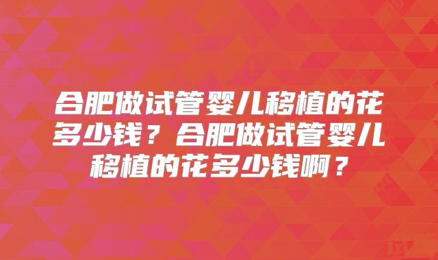 合肥做试管婴儿移植的花多少钱？合肥做试管婴儿移植的花多少钱啊？