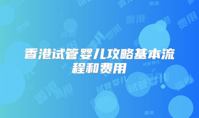 香港试管婴儿攻略基本流程和费用