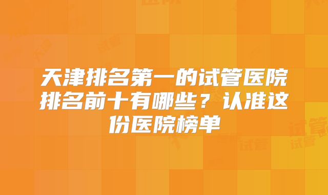 天津排名第一的试管医院排名前十有哪些?认准这份医院榜单