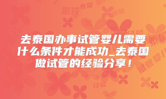 去泰国办事试管婴儿需要什么条件才能成功_去泰国做试管的经验分享!