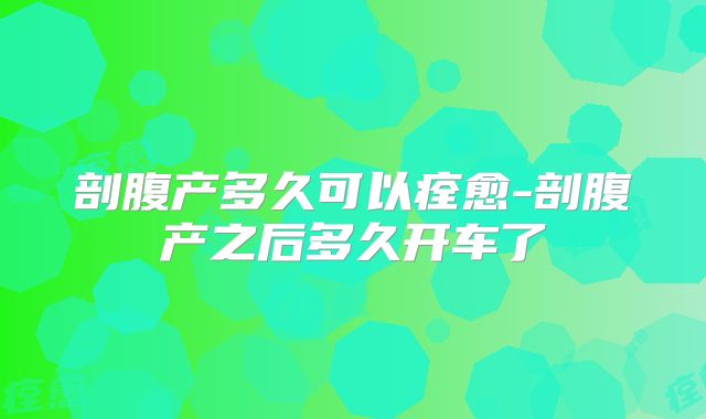 剖腹产多久可以痊愈-剖腹产之后多久开车了