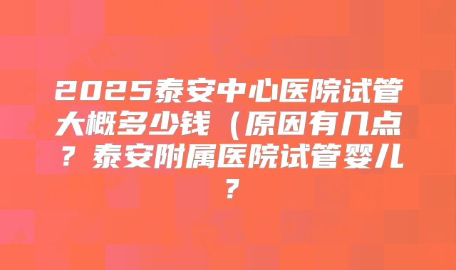 2025泰安中心医院试管大概多少钱（原因有几点？泰安附属医院试管婴儿？