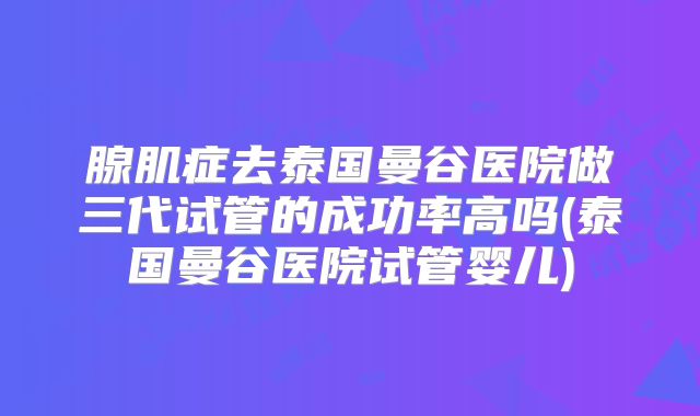 腺肌症去泰国曼谷医院做三代试管的成功率高吗(泰国曼谷医院试管婴儿)