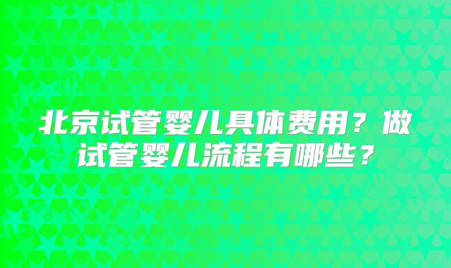 北京试管婴儿具体费用?做试管婴儿流程有哪些?