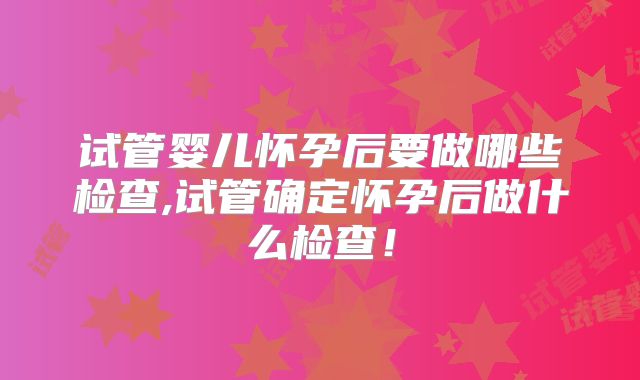 试管婴儿怀孕后要做哪些检查,试管确定怀孕后做什么检查!