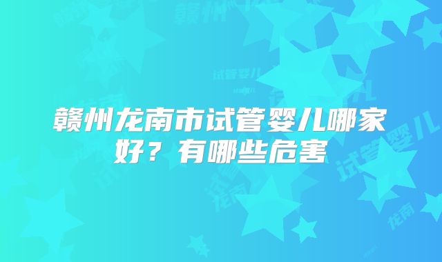 赣州龙南市试管婴儿哪家好？有哪些危害