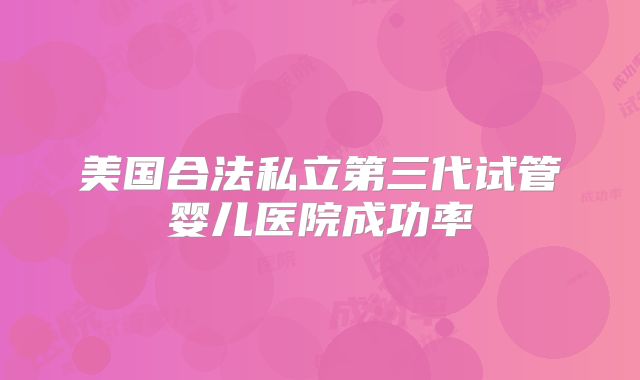 美国合法私立第三代试管婴儿医院成功率