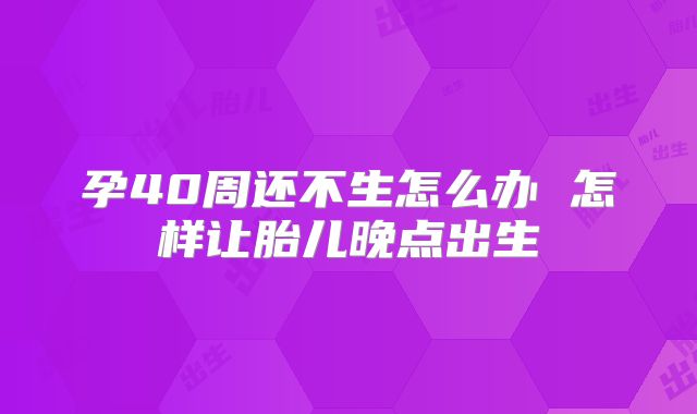 孕40周还不生怎么办 怎样让胎儿晚点出生