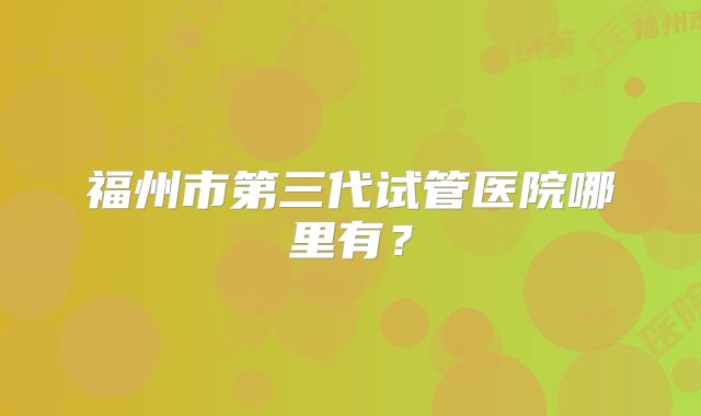 福州市第三代试管医院哪里有？