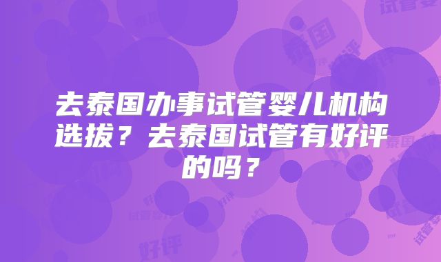 去泰国办事试管婴儿机构选拔？去泰国试管有好评的吗？