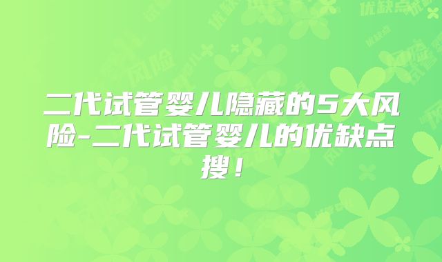 二代试管婴儿隐藏的5大风险-二代试管婴儿的优缺点搜！