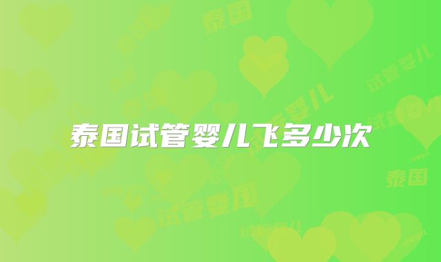 泰国试管婴儿飞多少次