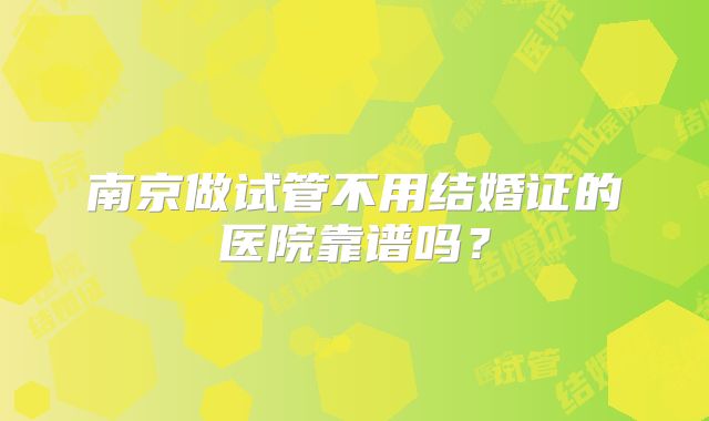 南京做试管不用结婚证的医院靠谱吗?