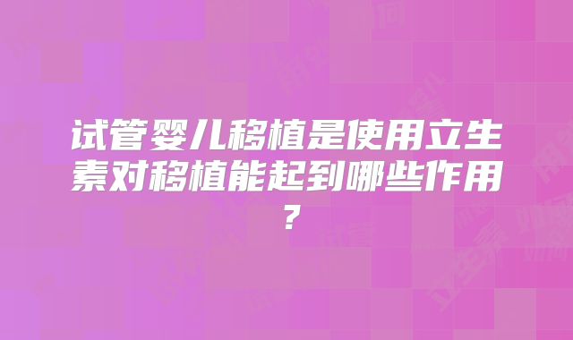 试管婴儿移植是使用立生素对移植能起到哪些作用？