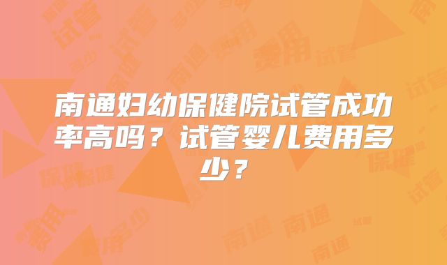 南通妇幼保健院试管成功率高吗？试管婴儿费用多少？