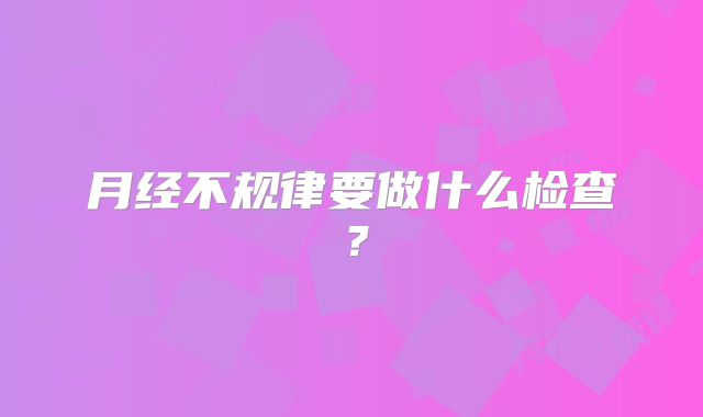 月经不规律要做什么检查？