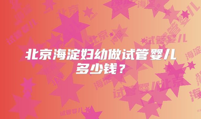 北京海淀妇幼做试管婴儿多少钱？