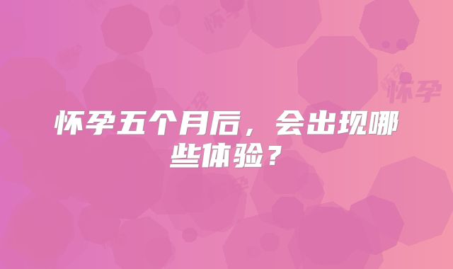 怀孕五个月后，会出现哪些体验？