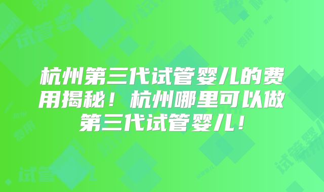 杭州第三代试管婴儿的费用揭秘！杭州哪里可以做第三代试管婴儿！