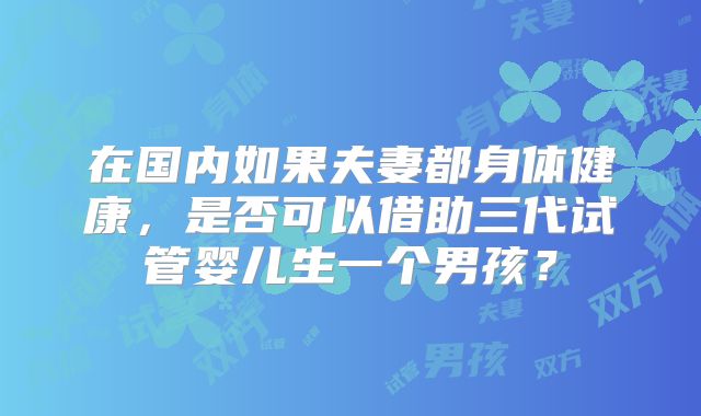 在国内如果夫妻都身体健康，是否可以借助三代试管婴儿生一个男孩？