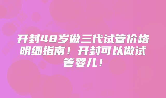 开封48岁做三代试管价格明细指南!开封可以做试管婴儿!