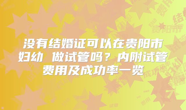 没有结婚证可以在贵阳市妇幼 做试管吗？内附试管费用及成功率一览