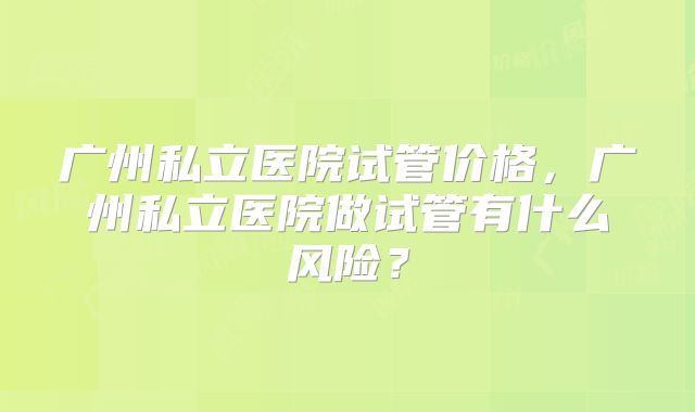 广州私立医院试管价格,广州私立医院做试管有什么风险?