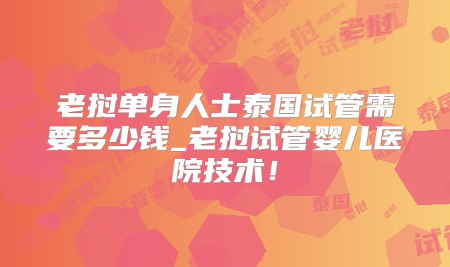 老挝单身人士泰国试管需要多少钱_老挝试管婴儿医院技术!