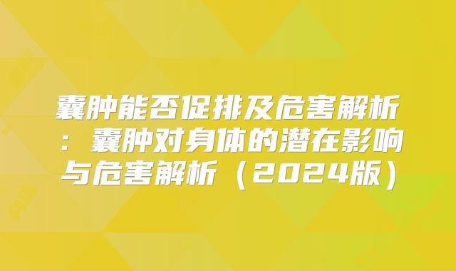囊肿能否促排及危害解析:囊肿对身体的潜在影响与危害解析(2024版)