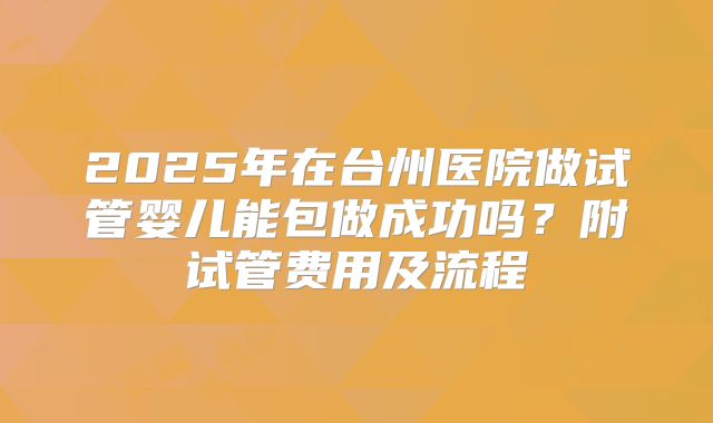 2025年在台州医院做试管婴儿能包做成功吗?附试管费用及流程