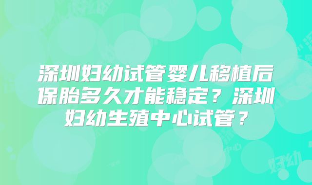 深圳妇幼试管婴儿移植后保胎多久才能稳定?深圳妇幼生殖中心试管?