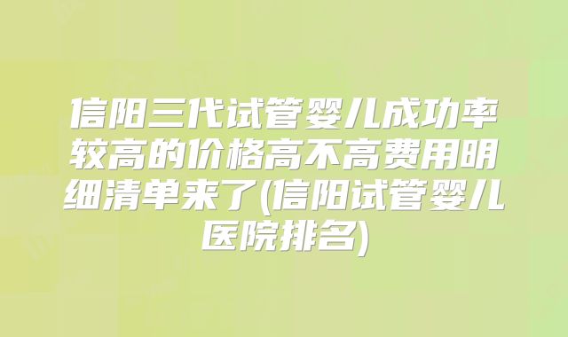 信阳三代试管婴儿成功率较高的价格高不高费用明细清单来了(信阳试管婴儿医院排名)