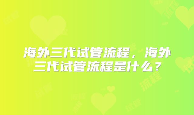 海外三代试管流程，海外三代试管流程是什么？