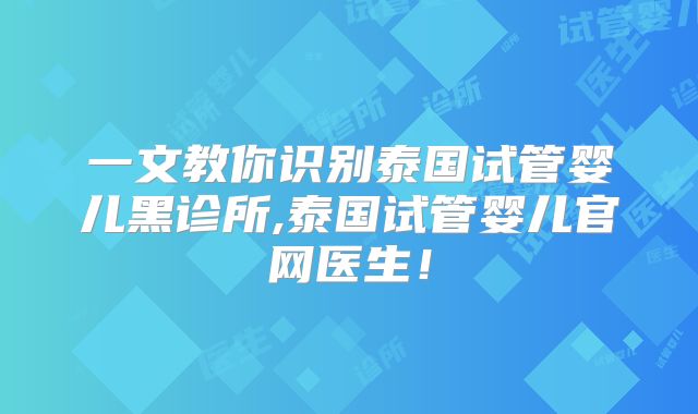 一文教你识别泰国试管婴儿黑诊所,泰国试管婴儿官网医生!